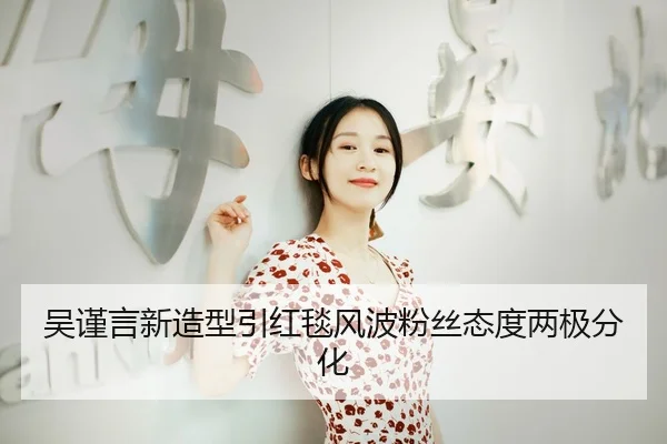 吴谨言新造型引红毯风波粉丝态度两极分化
